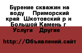 Бурение скважин на воду. - Приморский край, Шкотовский р-н, Большой Камень г. Услуги » Другие   